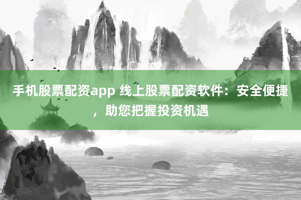 手机股票配资app 线上股票配资软件：安全便捷，助您把握投资机遇
