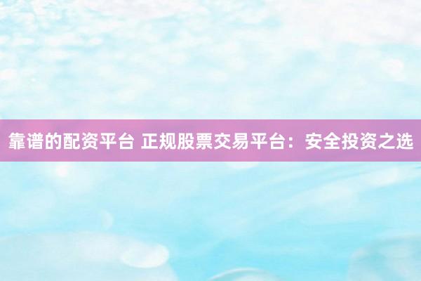 靠谱的配资平台 正规股票交易平台：安全投资之选