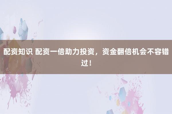 配资知识 配资一倍助力投资，资金翻倍机会不容错过！