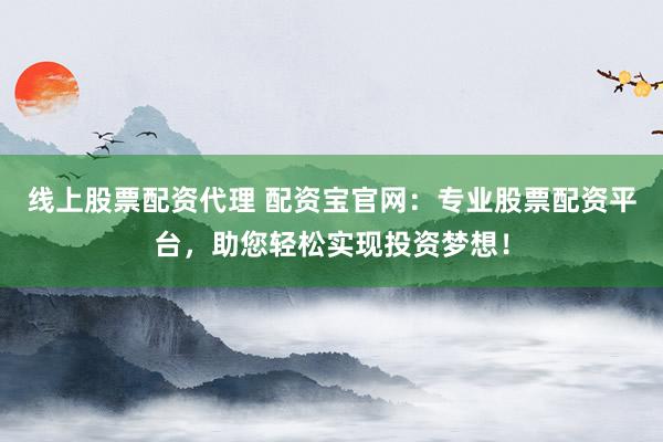 线上股票配资代理 配资宝官网：专业股票配资平台，助您轻松实现投资梦想！