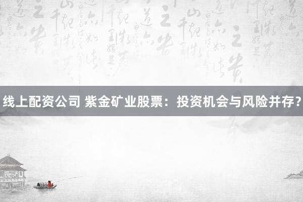 线上配资公司 紫金矿业股票：投资机会与风险并存？