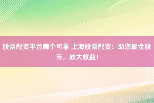 股票配资平台哪个可靠 上海股票配资：助您掘金股市，放大收益！