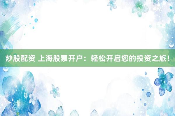炒股配资 上海股票开户：轻松开启您的投资之旅！