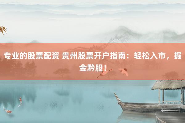 专业的股票配资 贵州股票开户指南：轻松入市，掘金黔股！