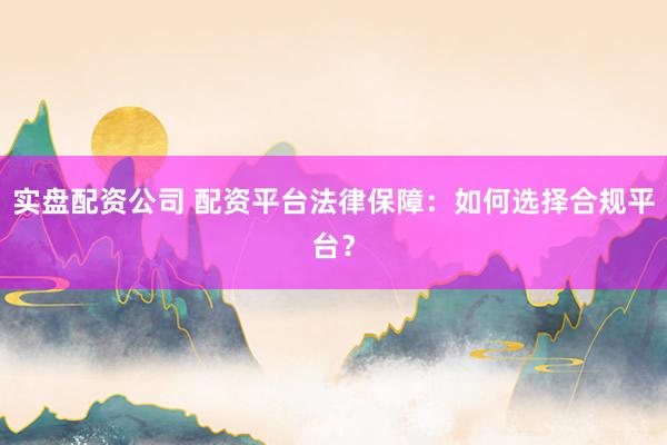 实盘配资公司 配资平台法律保障：如何选择合规平台？