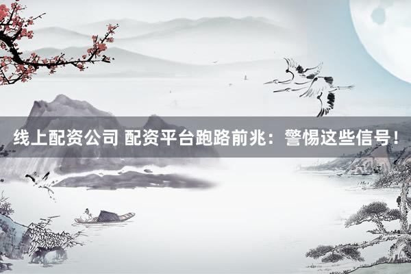 线上配资公司 配资平台跑路前兆：警惕这些信号！