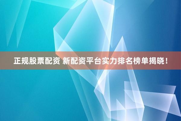 正规股票配资 新配资平台实力排名榜单揭晓！