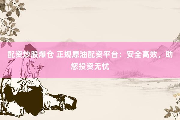 配资炒股爆仓 正规原油配资平台：安全高效，助您投资无忧