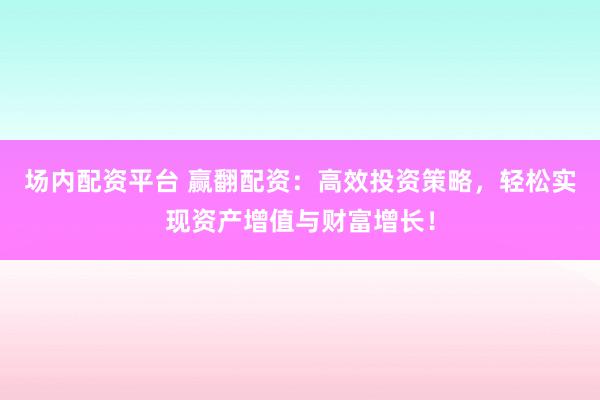 场内配资平台 赢翻配资：高效投资策略，轻松实现资产增值与财富增长！