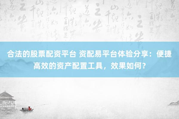 合法的股票配资平台 资配易平台体验分享：便捷高效的资产配置工具，效果如何？
