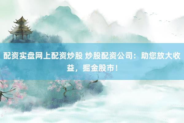 配资实盘网上配资炒股 炒股配资公司：助您放大收益，掘金股市！