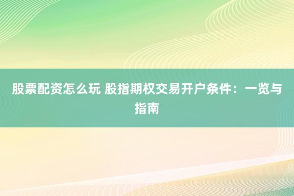 股票配资怎么玩 股指期权交易开户条件：一览与指南