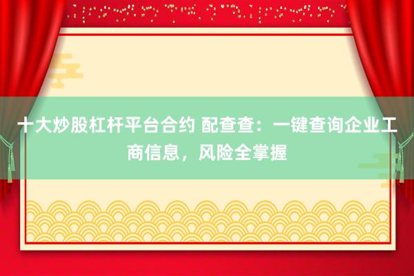 十大炒股杠杆平台合约 配查查：一键查询企业工商信息，风险全掌握