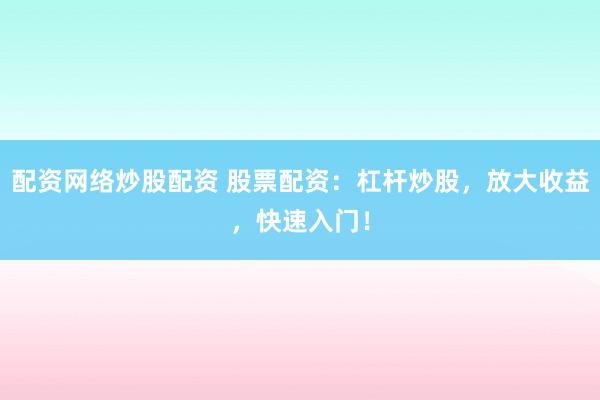 配资网络炒股配资 股票配资：杠杆炒股，放大收益，快速入门！