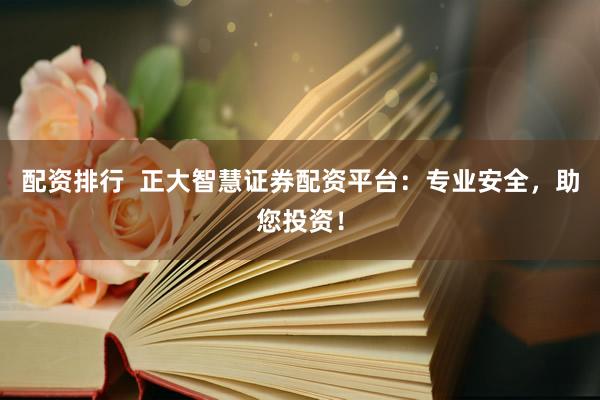 配资排行  正大智慧证券配资平台：专业安全，助您投资！