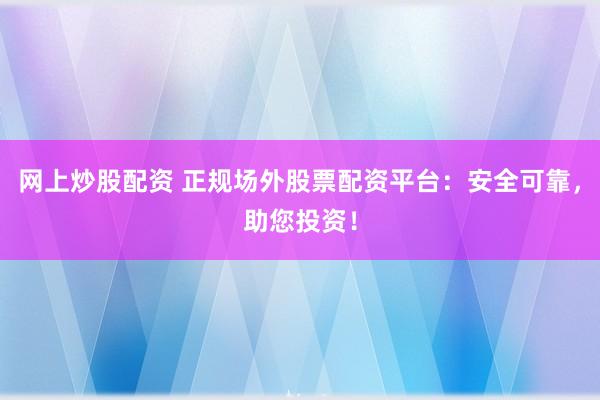 网上炒股配资 正规场外股票配资平台：安全可靠，助您投资！