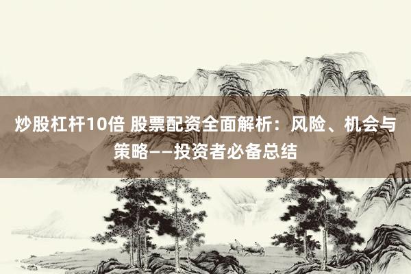 炒股杠杆10倍 股票配资全面解析：风险、机会与策略——投资者必备总结