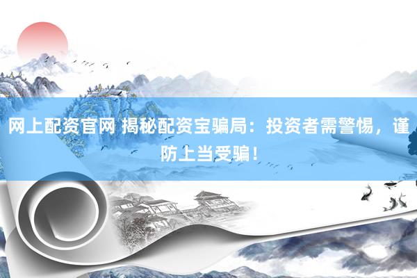 网上配资官网 揭秘配资宝骗局：投资者需警惕，谨防上当受骗！