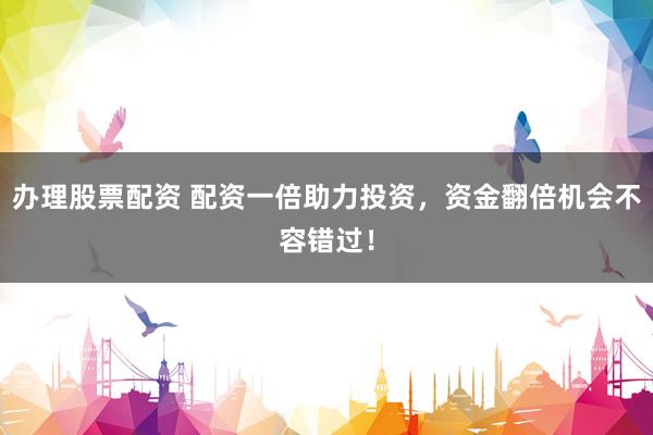 办理股票配资 配资一倍助力投资，资金翻倍机会不容错过！