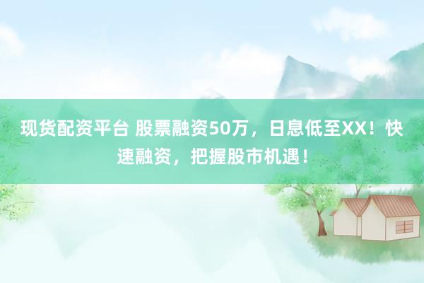 现货配资平台 股票融资50万，日息低至XX！快速融资，把握股市机遇！