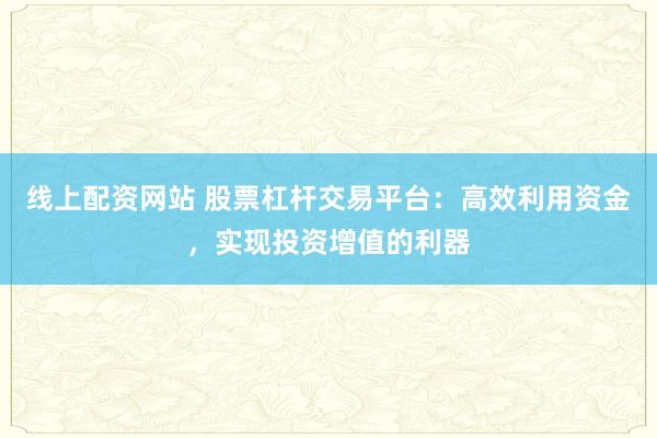线上配资网站 股票杠杆交易平台：高效利用资金，实现投资增值的利器