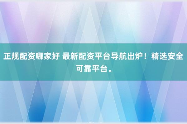 正规配资哪家好 最新配资平台导航出炉！精选安全可靠平台。