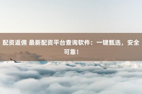 配资返佣 最新配资平台查询软件：一键甄选，安全可靠！