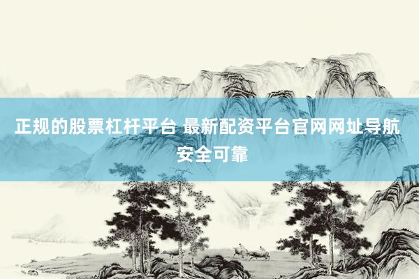 正规的股票杠杆平台 最新配资平台官网网址导航  安全可靠