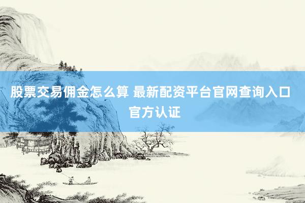 股票交易佣金怎么算 最新配资平台官网查询入口  官方认证