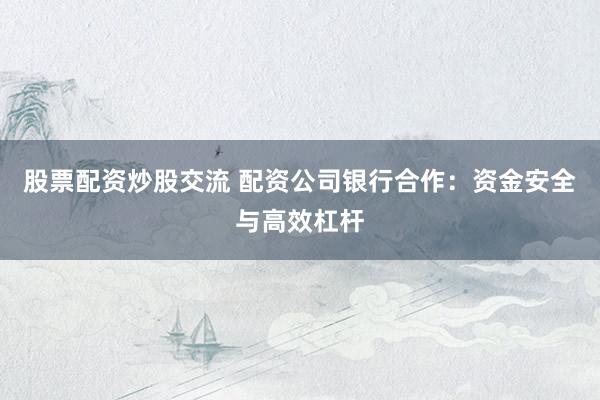 股票配资炒股交流 配资公司银行合作：资金安全与高效杠杆