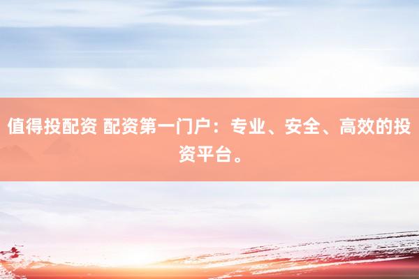 值得投配资 配资第一门户：专业、安全、高效的投资平台。