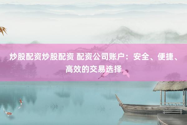 炒股配资炒股配资 配资公司账户：安全、便捷、高效的交易选择