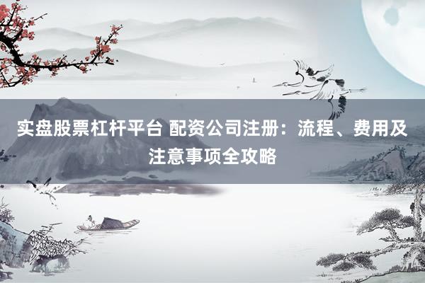 实盘股票杠杆平台 配资公司注册：流程、费用及注意事项全攻略