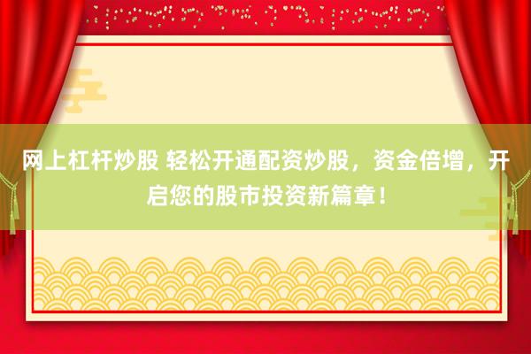 网上杠杆炒股 轻松开通配资炒股，资金倍增，开启您的股市投资新篇章！
