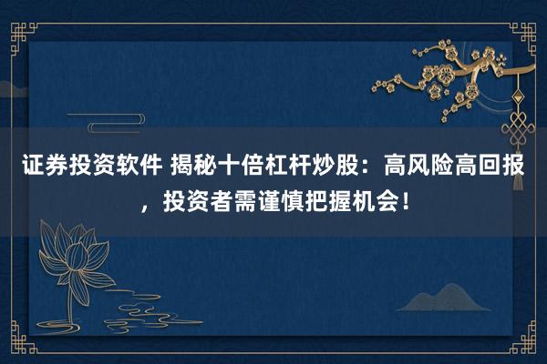 证券投资软件 揭秘十倍杠杆炒股：高风险高回报，投资者需谨慎把握机会！