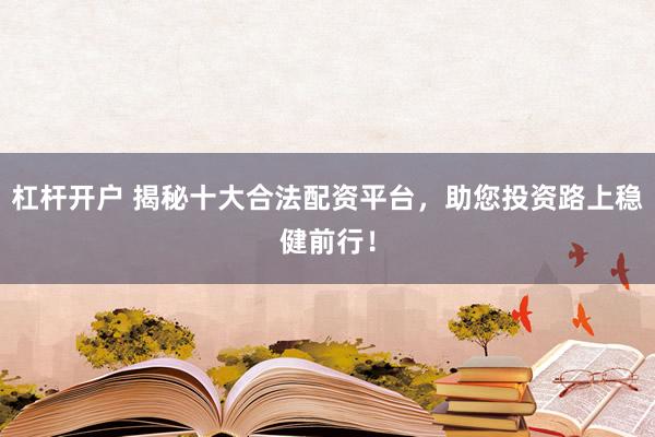 杠杆开户 揭秘十大合法配资平台，助您投资路上稳健前行！