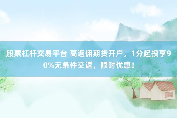 股票杠杆交易平台 高返佣期货开户，1分起投享90%无条件交返，限时优惠！