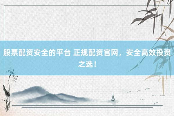 股票配资安全的平台 正规配资官网，安全高效投资之选！