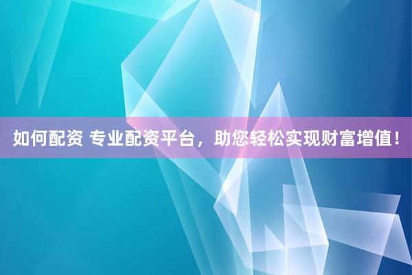 如何配资 专业配资平台，助您轻松实现财富增值！