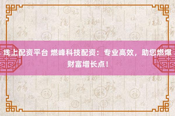 线上配资平台 燃峰科技配资：专业高效，助您燃爆财富增长点！