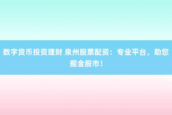 数字货币投资理财 泉州股票配资：专业平台，助您掘金股市！