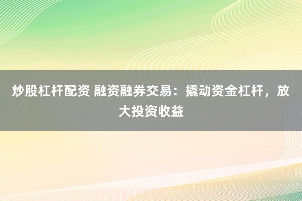 炒股杠杆配资 融资融券交易：撬动资金杠杆，放大投资收益