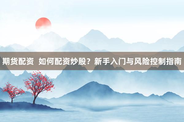 期货配资  如何配资炒股？新手入门与风险控制指南