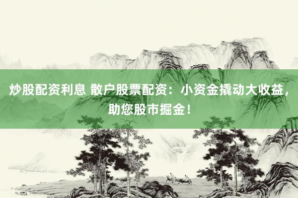 炒股配资利息 散户股票配资：小资金撬动大收益，助您股市掘金！