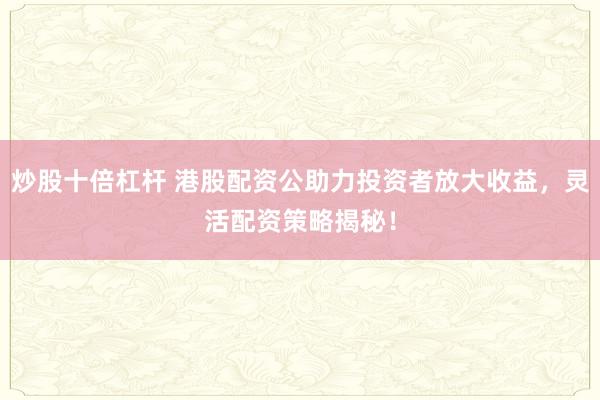 炒股十倍杠杆 港股配资公助力投资者放大收益，灵活配资策略揭秘！