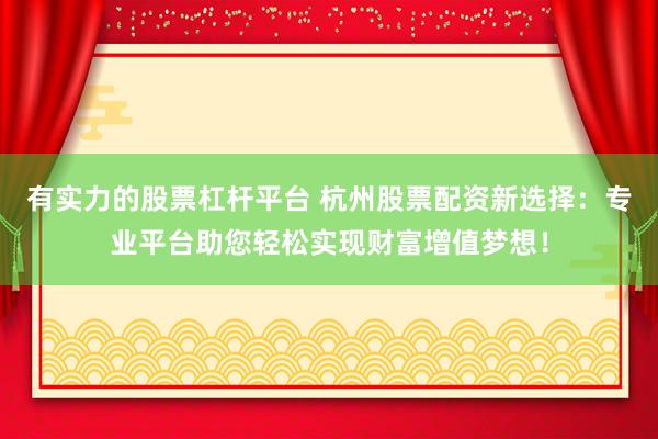 有实力的股票杠杆平台 杭州股票配资新选择：专业平台助您轻松实现财富增值梦想！