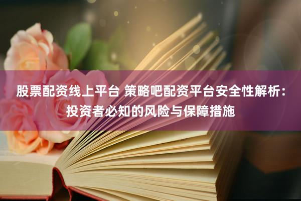 股票配资线上平台 策略吧配资平台安全性解析：投资者必知的风险与保障措施