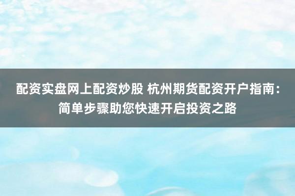 配资实盘网上配资炒股 杭州期货配资开户指南：简单步骤助您快速开启投资之路