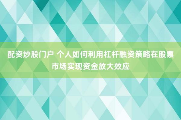 配资炒股门户 个人如何利用杠杆融资策略在股票市场实现资金放大效应