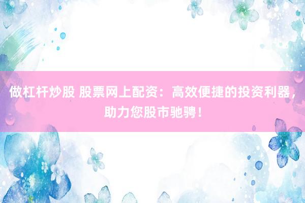 做杠杆炒股 股票网上配资：高效便捷的投资利器，助力您股市驰骋！